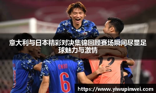 意大利与日本精彩对决集锦回顾赛场瞬间尽显足球魅力与激情