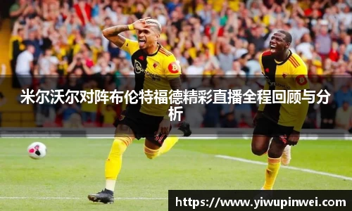 米尔沃尔对阵布伦特福德精彩直播全程回顾与分析