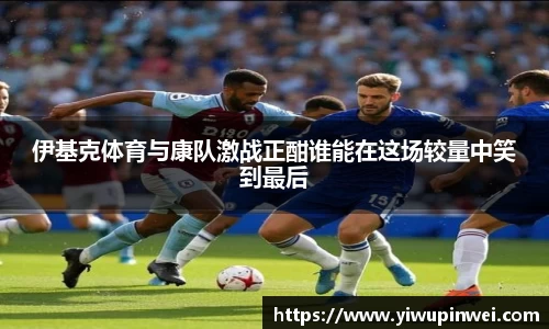 伊基克体育与康队激战正酣谁能在这场较量中笑到最后